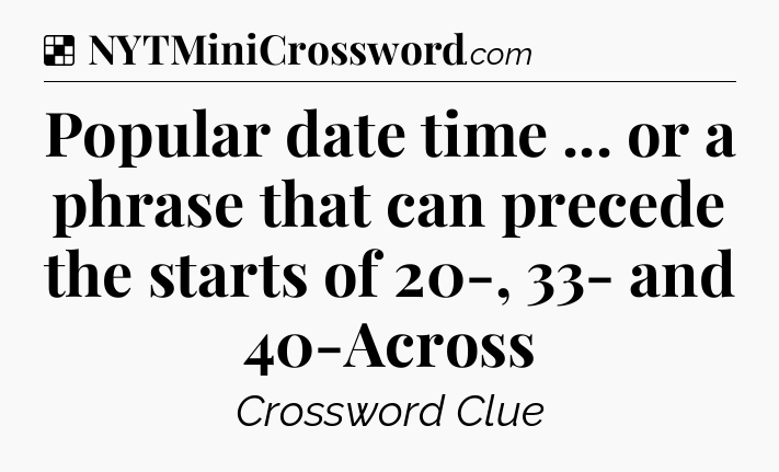 Solution: Popular date time ... or a phrase that can precede the starts of 20-, 33- and 40-Across - NYT Crossword