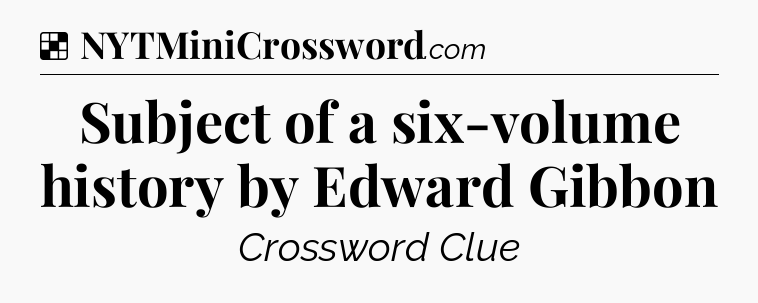 Solution: Subject of a six-volume history by Edward Gibbon - NYT Crossword