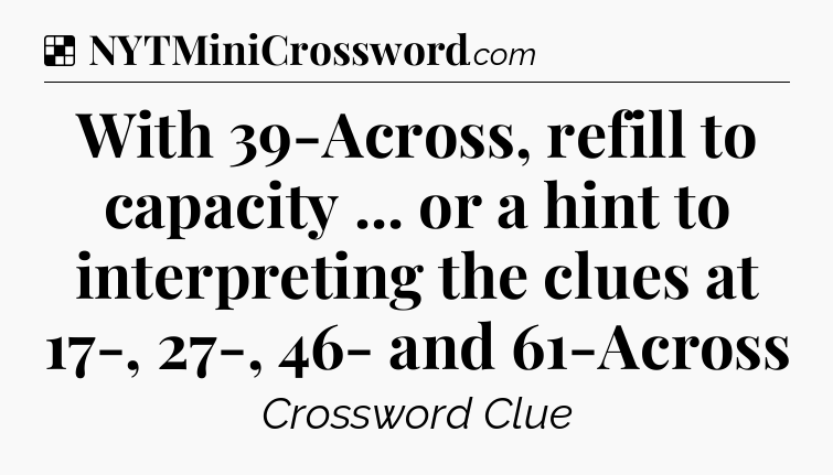 Solution: With 39-Across, refill to capacity ... or a hint to interpreting the clues at 17-, 27-, 46- and 61-Across - NYT Crossword