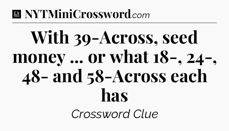 With 39-Across, seed money ... or what 18-, 24-, 48- and 58-Across each has - LA Times Crossword