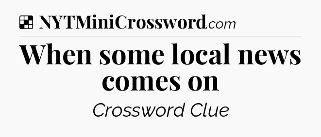 Solution: When some local news comes on - NYT Crossword