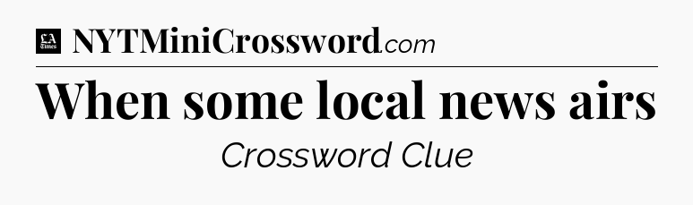 When some local news airs - LA Times Crossword
