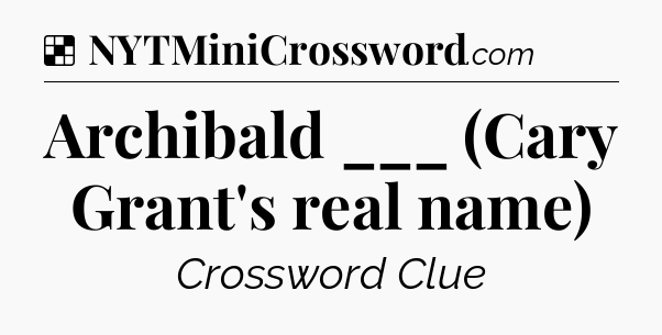 Solution: Archibald ___ (Cary Grant's real name) - NYT Crossword