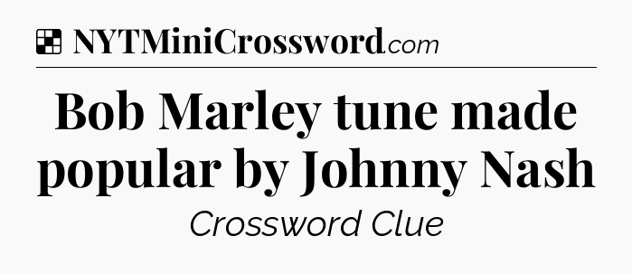 Solution: Bob Marley tune made popular by Johnny Nash - NYT Crossword