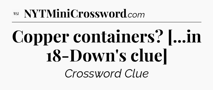Copper containers? [...in 18-Down's clue] - WSJ Crossword