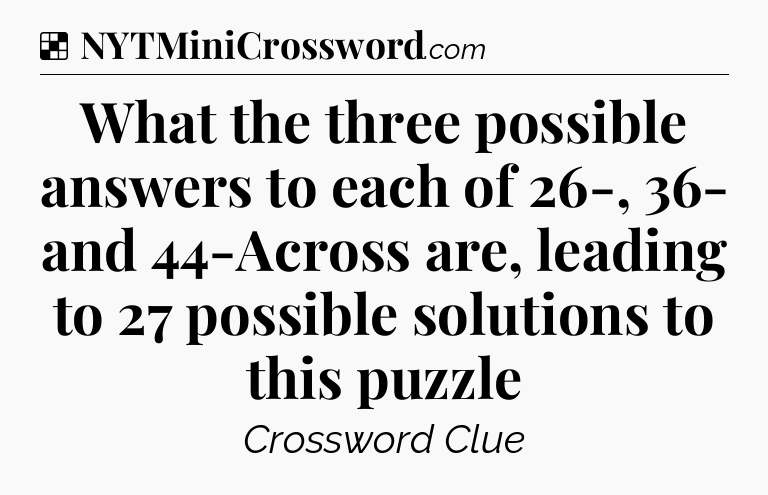 Solution: What the three possible answers to each of 26-, 36- and 44-Across are, leading to 27 possible solutions to this puzzle - NYT Crossword