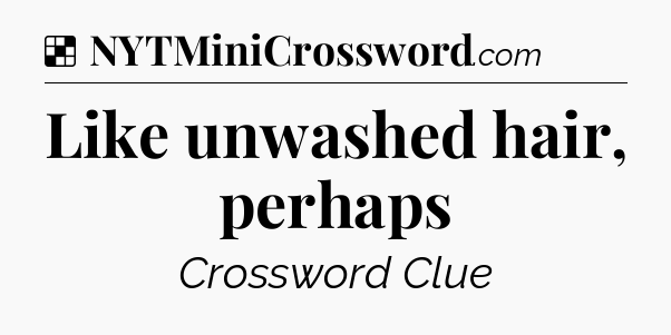 Solution: Like unwashed hair, perhaps - NYT Crossword