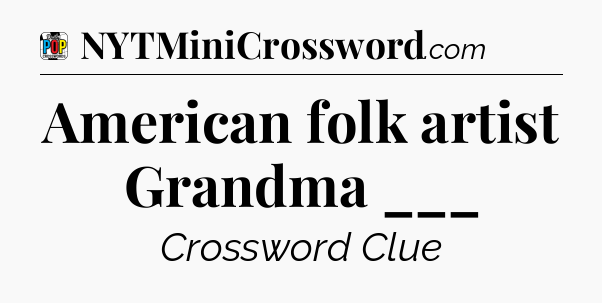American folk artist Grandma ___ Crossword Clue