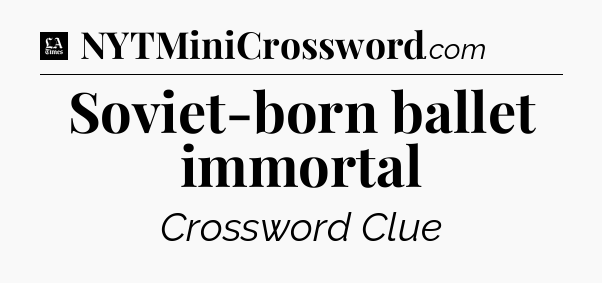Soviet-born ballet immortal - LA Times Crossword