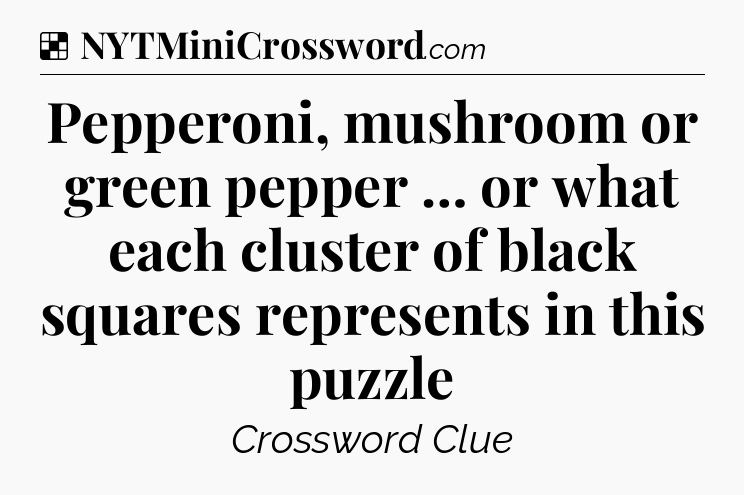 Solution: Pepperoni, mushroom or green pepper … or what each cluster of black squares represents in this puzzle - NYT Crossword