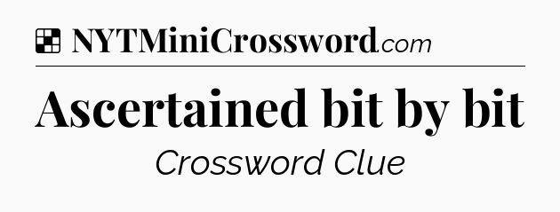 Ascertained bit by bit NYT Crossword