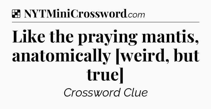 Solution: Like the praying mantis, anatomically [weird, but true] - NYT Crossword