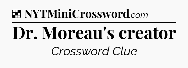 Solution: Dr. Moreau's creator - NYT Crossword