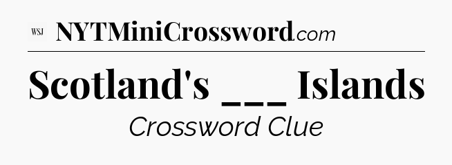 Scotland's ___ Islands - WSJ Crossword