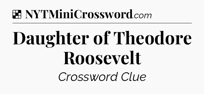 Solution: Daughter of Theodore Roosevelt - NYT Crossword