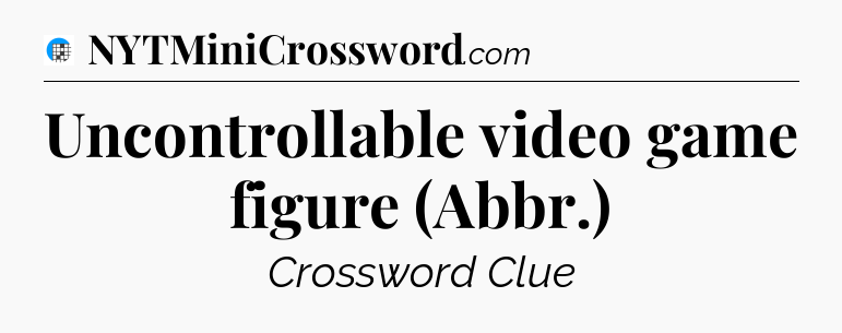 Uncontrollable video game figure (Abbr.) Crossword Clue