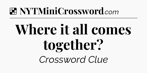 Solution: Where it all comes together - NYT Crossword