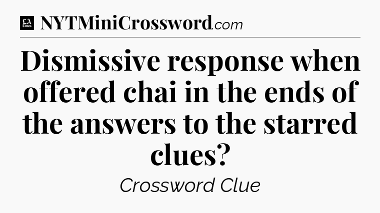 Dismissive response when offered chai in the ends of the answers to the starred clues - LA Times Crossword
