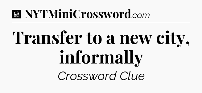 Transfer to a new city, informally - LA Times Crossword