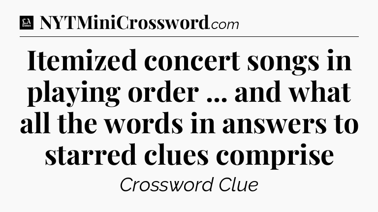 Itemized concert songs in playing order ... and what all the words in answers to starred clues comprise - LA Times Crossword