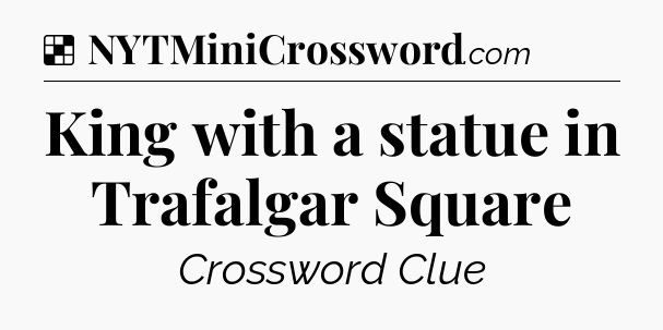 Solution: King with a statue in Trafalgar Square - NYT Crossword