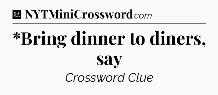*Bring dinner to diners, say - LA Times Crossword