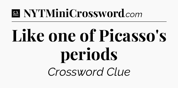 Like one of Picasso's periods - LA Times Crossword