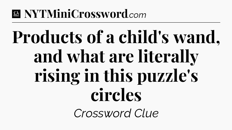 Products of a child's wand, and what are literally rising in this puzzle's circles - LA Times Crossword