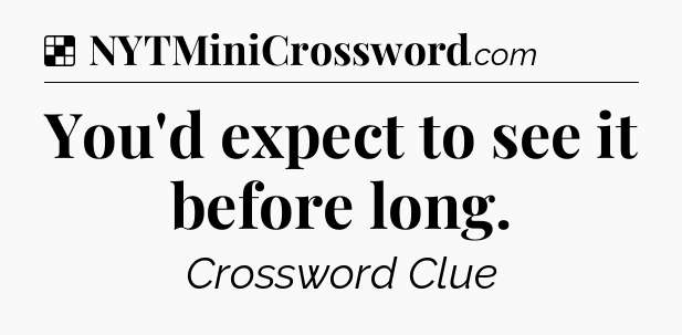 Solution: You'd expect to see it before long - NYT Crossword