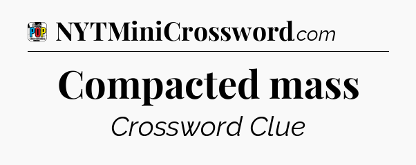 Compacted mass Crossword Clue
