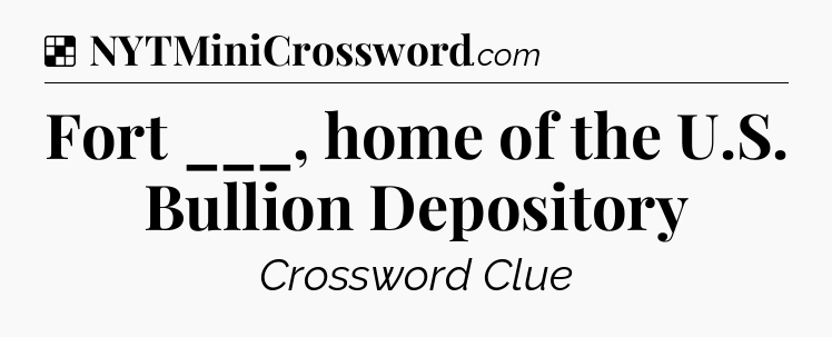 Solution: Fort ___, home of the U.S. Bullion Depository - NYT Crossword