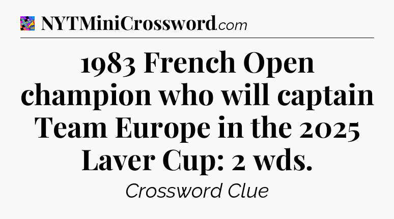 1983 French Open champion who will captain Team Europe in the 2025 Laver Cup: 2 wds Crossword Clue