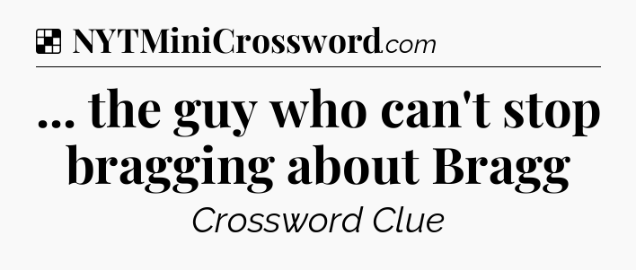 Solution: ... the guy who can't stop bragging about Bragg - NYT Crossword