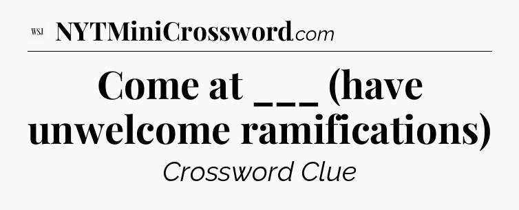 Come at ___ (have unwelcome ramifications) - WSJ Crossword
