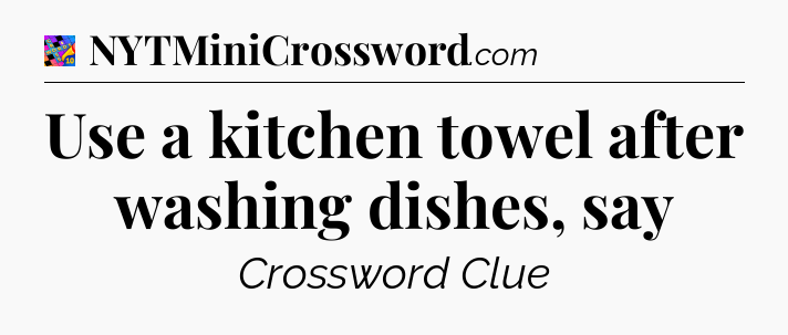 Use a kitchen towel after washing dishes, say Crossword Clue