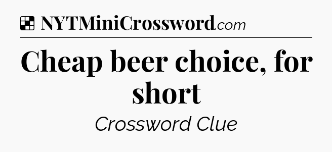 Solution: Cheap beer choice, for short - NYT Crossword