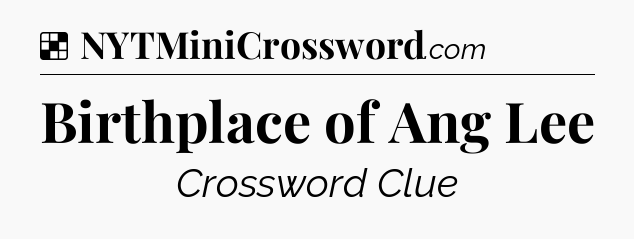 Solution: Birthplace of Ang Lee - NYT Crossword