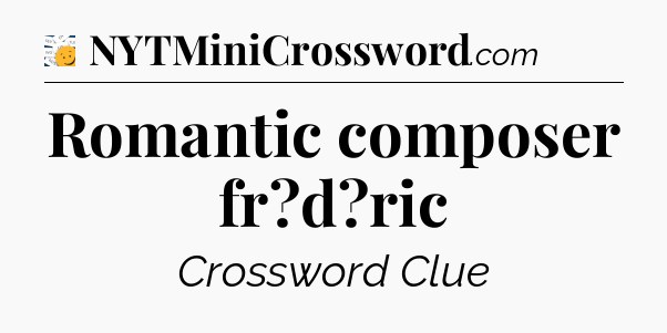 Romantic composer fr?d?ric - 7 Little Words