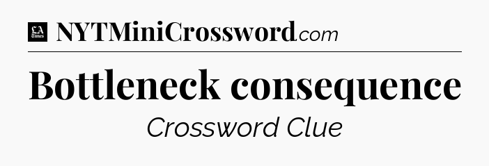 Bottleneck consequence - LA Times Crossword