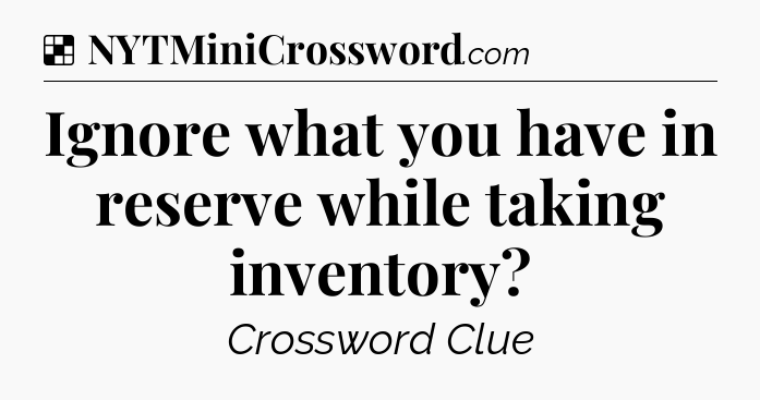 Solution: Ignore what you have in reserve while taking inventory - NYT Crossword