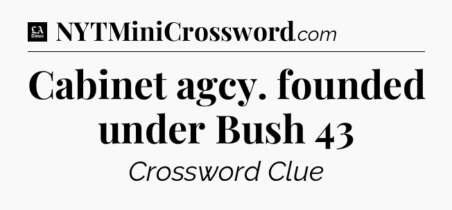 Cabinet agcy. founded under Bush 43 - LA Times Crossword