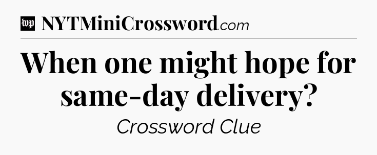 When one might hope for same-day delivery Crossword Clue