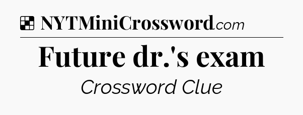 Solution: Future dr.'s exam - NYT Crossword