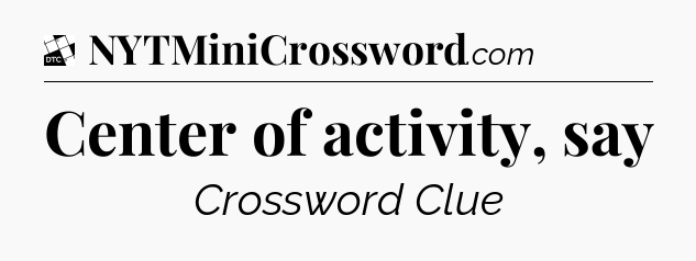 Center of activity, say - Daily Themed Classic Crossword