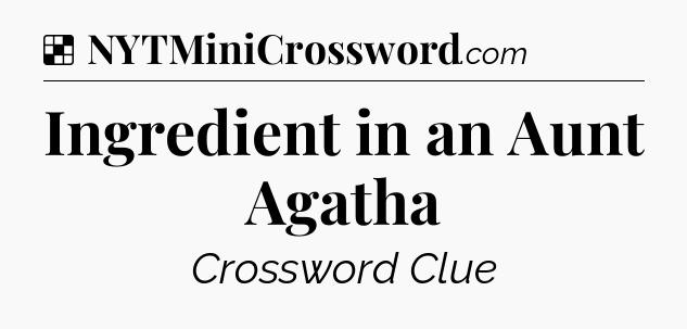 Solution: Ingredient in an Aunt Agatha - NYT Crossword