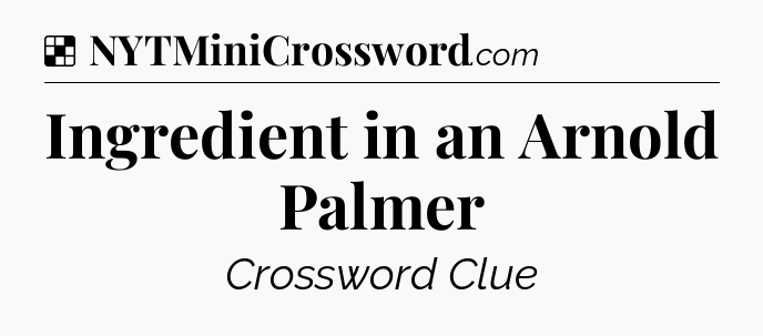 Solution: Ingredient in an Arnold Palmer - NYT Crossword