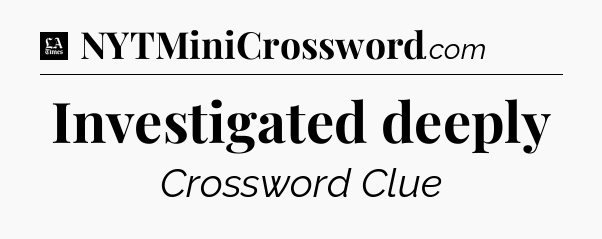 Investigated deeply - LA Times Crossword