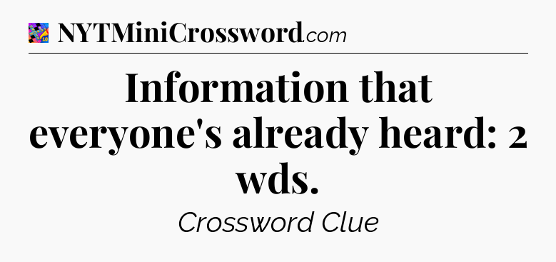 Information that everyone's already heard: 2 wds Crossword Clue