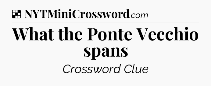 Solution: What the Ponte Vecchio spans - NYT Crossword