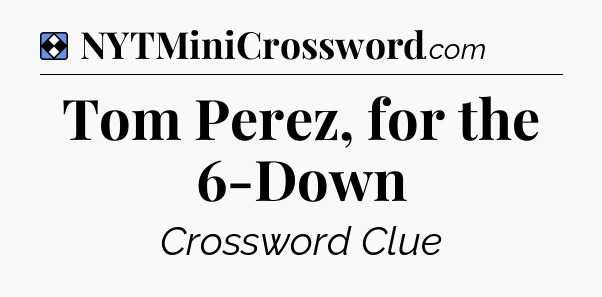 Solution: Tom Perez, for the 6-Down - NYT Mini Crossword